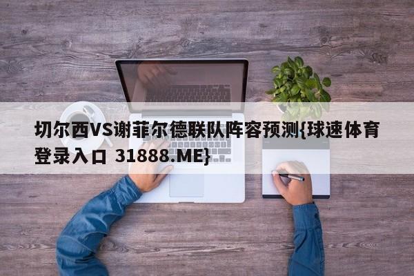 切尔西VS谢菲尔德联队阵容预测{球速体育登录入口 31888.ME}