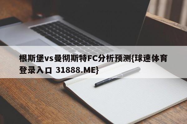 根斯堡vs曼彻斯特FC分析预测{球速体育登录入口 31888.ME}