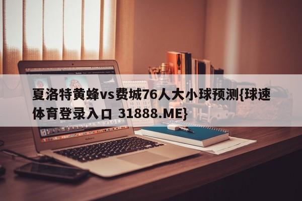 夏洛特黄蜂vs费城76人大小球预测{球速体育登录入口 31888.ME}