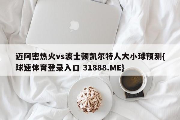 迈阿密热火vs波士顿凯尔特人大小球预测{球速体育登录入口 31888.ME}