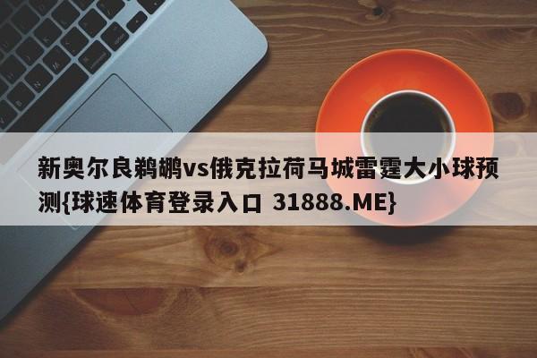 新奥尔良鹈鹕vs俄克拉荷马城雷霆大小球预测{球速体育登录入口 31888.ME}