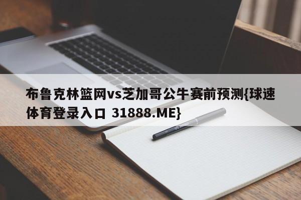 布鲁克林篮网vs芝加哥公牛赛前预测{球速体育登录入口 31888.ME}