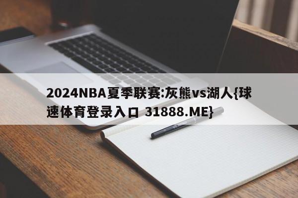 2024NBA夏季联赛:灰熊vs湖人{球速体育登录入口 31888.ME}