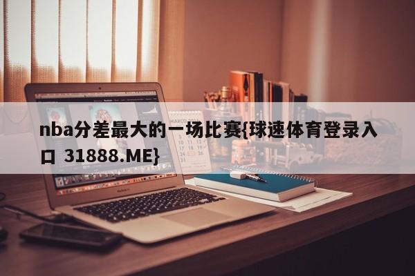 nba分差最大的一场比赛{球速体育登录入口 31888.ME}