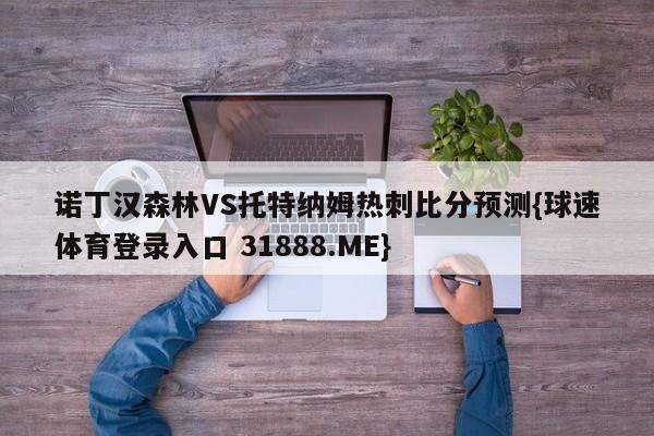 诺丁汉森林VS托特纳姆热刺比分预测{球速体育登录入口 31888.ME}