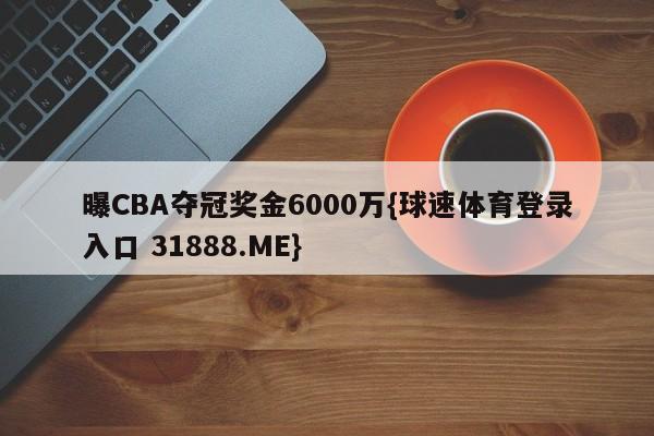 曝CBA夺冠奖金6000万{球速体育登录入口 31888.ME}