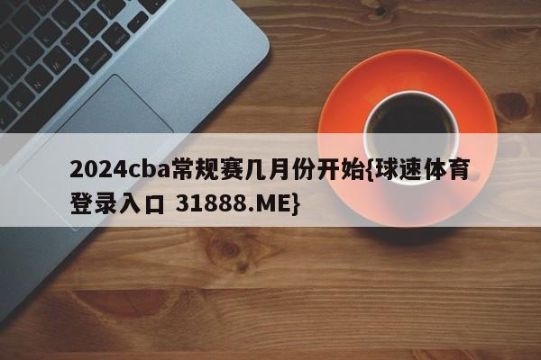 2024cba常规赛几月份开始{球速体育登录入口 31888.ME}