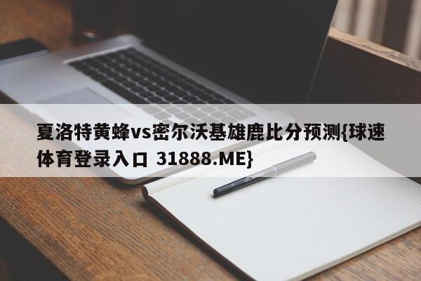 夏洛特黄蜂vs密尔沃基雄鹿比分预测{球速体育登录入口 31888.ME}