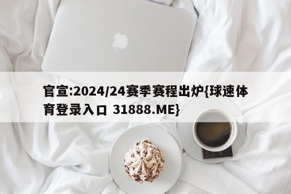 官宣:2024/24赛季赛程出炉{球速体育登录入口 31888.ME}