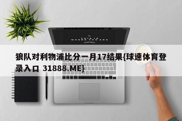 狼队对利物浦比分一月17结果{球速体育登录入口 31888.ME}