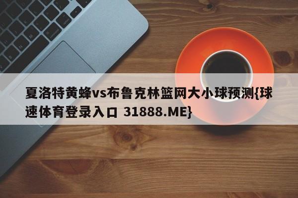 夏洛特黄蜂vs布鲁克林篮网大小球预测{球速体育登录入口 31888.ME}