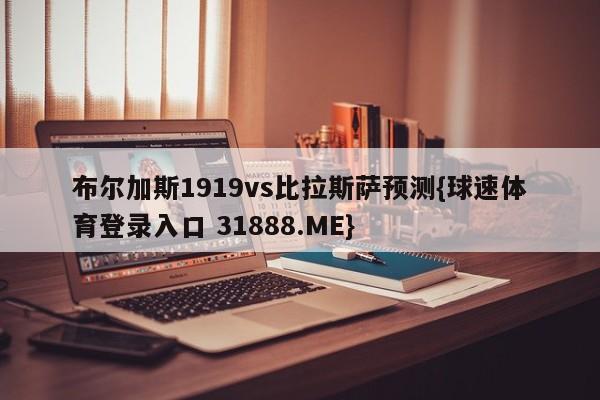 布尔加斯1919vs比拉斯萨预测{球速体育登录入口 31888.ME}