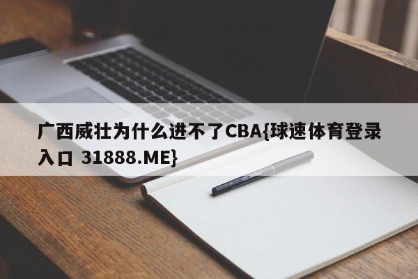 广西威壮为什么进不了CBA{球速体育登录入口 31888.ME}