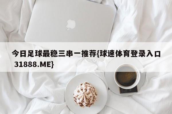 今日足球最稳三串一推荐{球速体育登录入口 31888.ME}