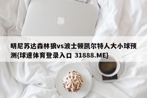 明尼苏达森林狼vs波士顿凯尔特人大小球预测{球速体育登录入口 31888.ME}