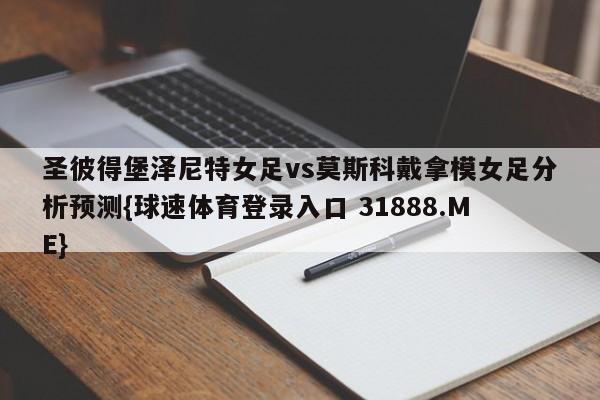 圣彼得堡泽尼特女足vs莫斯科戴拿模女足分析预测{球速体育登录入口 31888.ME}