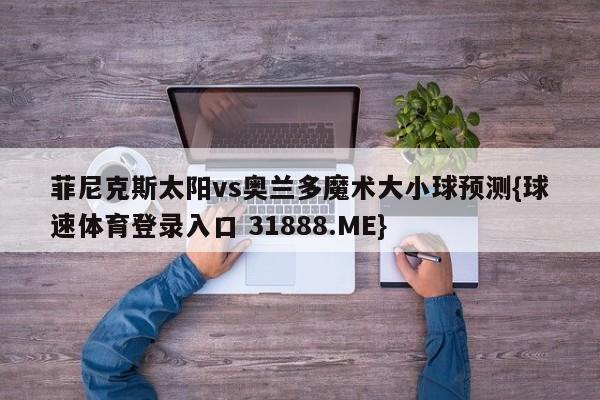 菲尼克斯太阳vs奥兰多魔术大小球预测{球速体育登录入口 31888.ME}