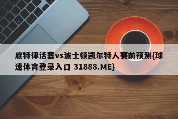 底特律活塞vs波士顿凯尔特人赛前预测{球速体育登录入口 31888.ME}