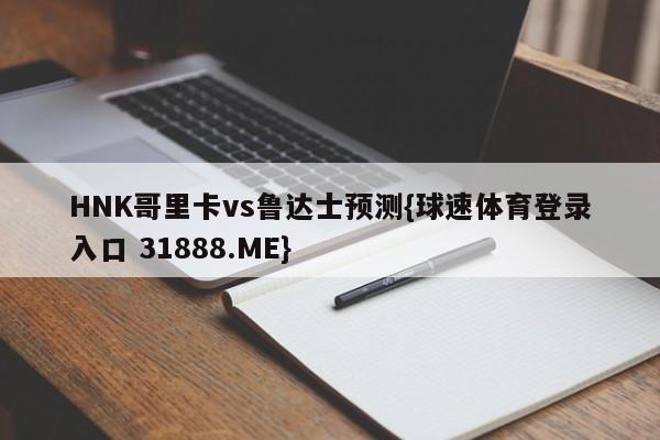 HNK哥里卡vs鲁达士预测{球速体育登录入口 31888.ME}