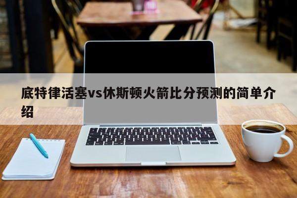 底特律活塞vs休斯顿火箭比分预测的简单介绍