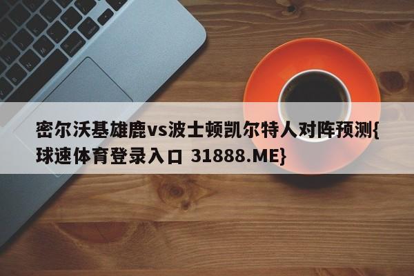 密尔沃基雄鹿vs波士顿凯尔特人对阵预测{球速体育登录入口 31888.ME}