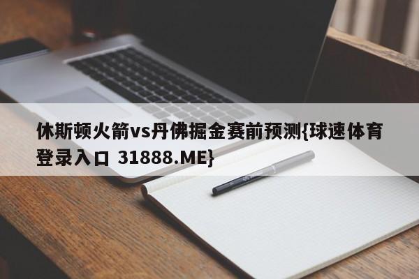 休斯顿火箭vs丹佛掘金赛前预测{球速体育登录入口 31888.ME}