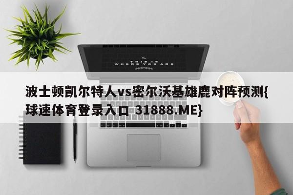 波士顿凯尔特人vs密尔沃基雄鹿对阵预测{球速体育登录入口 31888.ME}