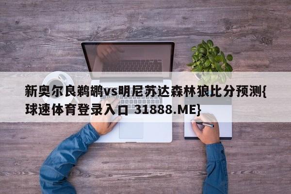 新奥尔良鹈鹕vs明尼苏达森林狼比分预测{球速体育登录入口 31888.ME}