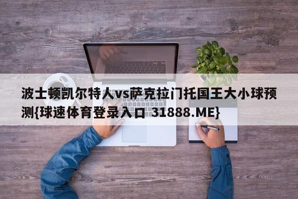 波士顿凯尔特人vs萨克拉门托国王大小球预测{球速体育登录入口 31888.ME}