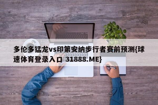 多伦多猛龙vs印第安纳步行者赛前预测{球速体育登录入口 31888.ME}