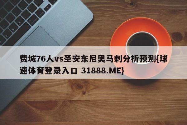 费城76人vs圣安东尼奥马刺分析预测{球速体育登录入口 31888.ME}