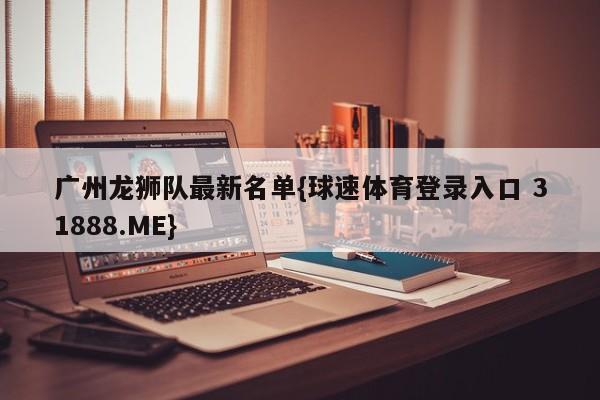 广州龙狮队最新名单{球速体育登录入口 31888.ME}