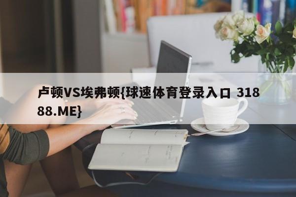 卢顿VS埃弗顿{球速体育登录入口 31888.ME}