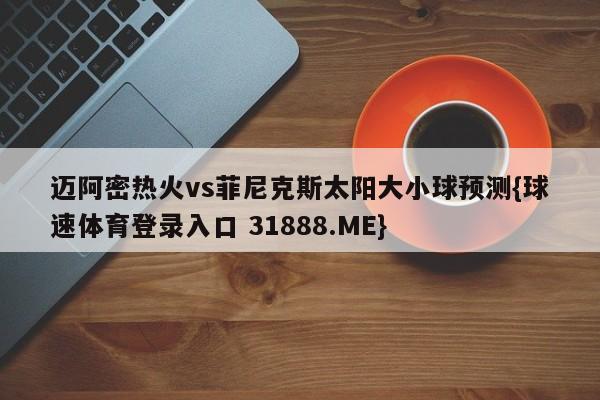 迈阿密热火vs菲尼克斯太阳大小球预测{球速体育登录入口 31888.ME}