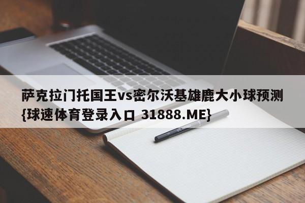萨克拉门托国王vs密尔沃基雄鹿大小球预测{球速体育登录入口 31888.ME}