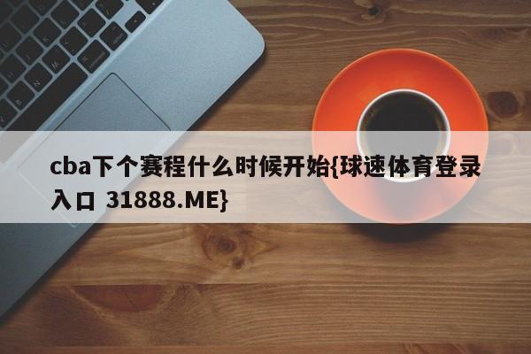 cba下个赛程什么时候开始{球速体育登录入口 31888.ME}