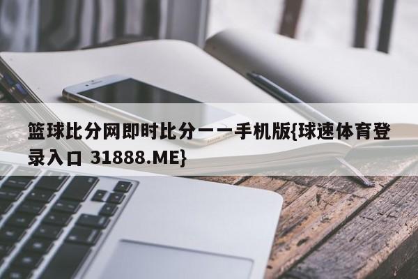 篮球比分网即时比分一一手机版{球速体育登录入口 31888.ME}