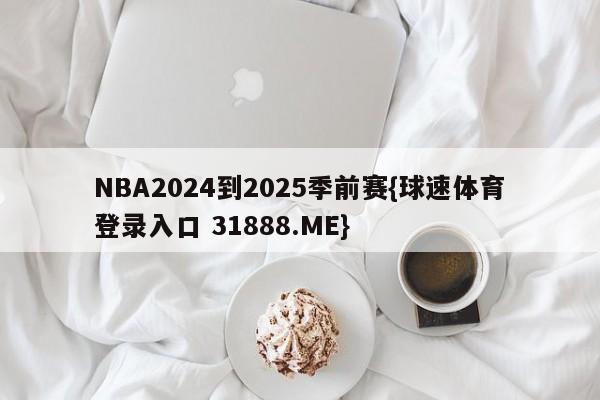 NBA2024到2025季前赛{球速体育登录入口 31888.ME}