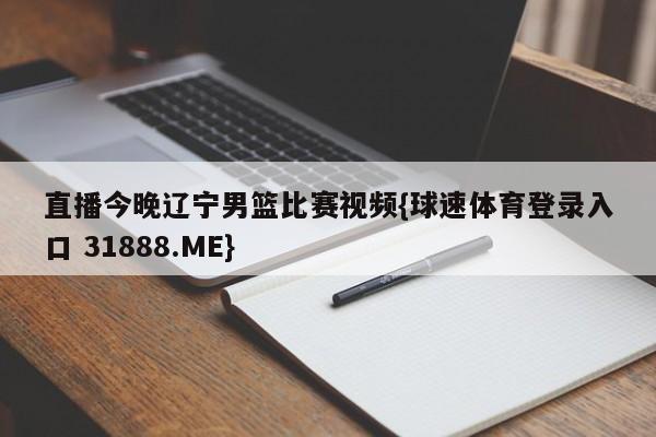 直播今晚辽宁男篮比赛视频{球速体育登录入口 31888.ME}