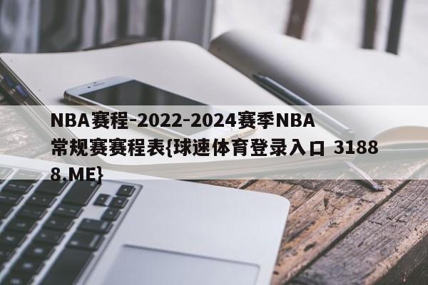 NBA赛程-2022-2024赛季NBA常规赛赛程表{球速体育登录入口 31888.ME}