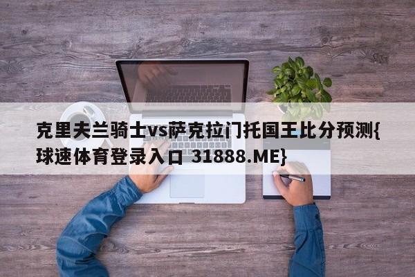 克里夫兰骑士vs萨克拉门托国王比分预测{球速体育登录入口 31888.ME}