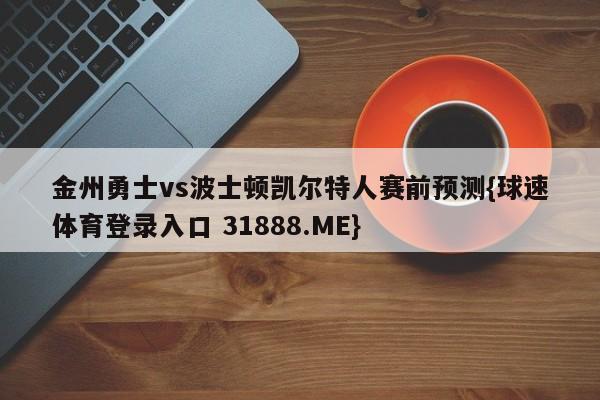 金州勇士vs波士顿凯尔特人赛前预测{球速体育登录入口 31888.ME}