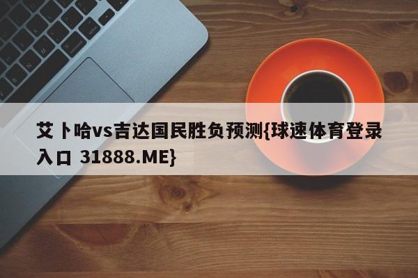 艾卜哈vs吉达国民胜负预测{球速体育登录入口 31888.ME}