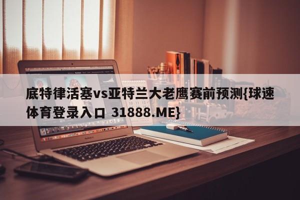 底特律活塞vs亚特兰大老鹰赛前预测{球速体育登录入口 31888.ME}