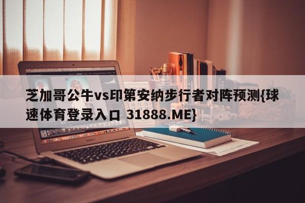 芝加哥公牛vs印第安纳步行者对阵预测{球速体育登录入口 31888.ME}