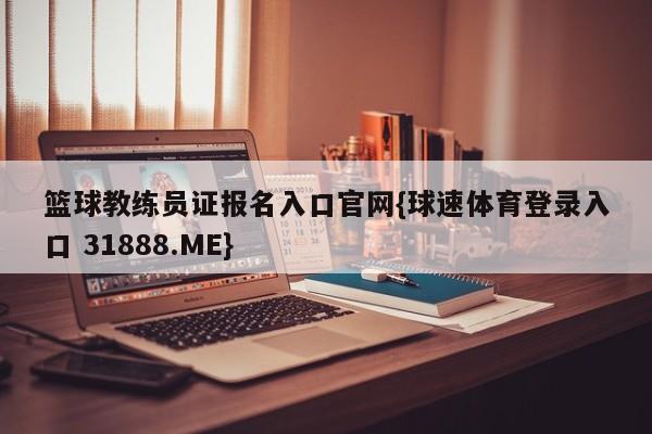 篮球教练员证报名入口官网{球速体育登录入口 31888.ME}