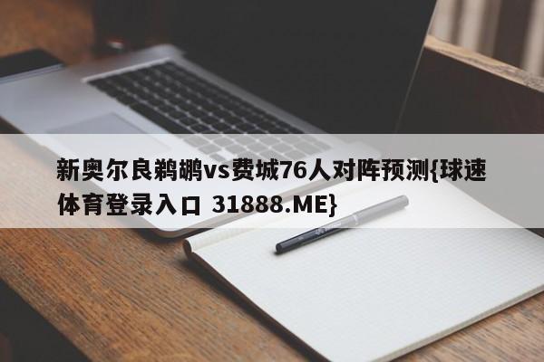 新奥尔良鹈鹕vs费城76人对阵预测{球速体育登录入口 31888.ME}
