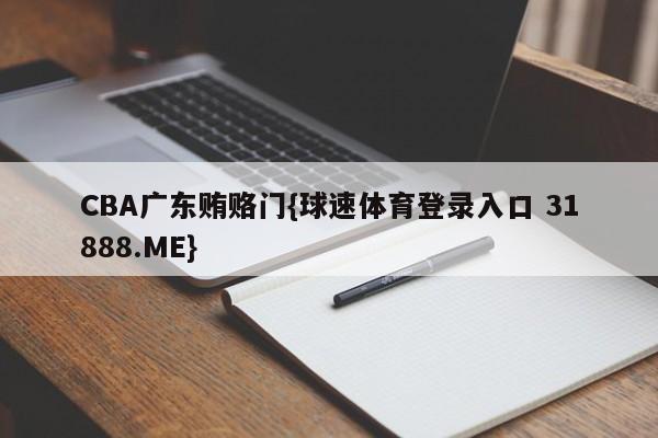CBA广东贿赂门{球速体育登录入口 31888.ME}
