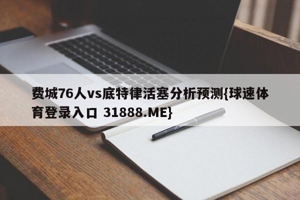 费城76人vs底特律活塞分析预测{球速体育登录入口 31888.ME}