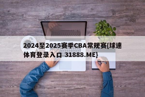 2024至2025赛季CBA常规赛{球速体育登录入口 31888.ME}